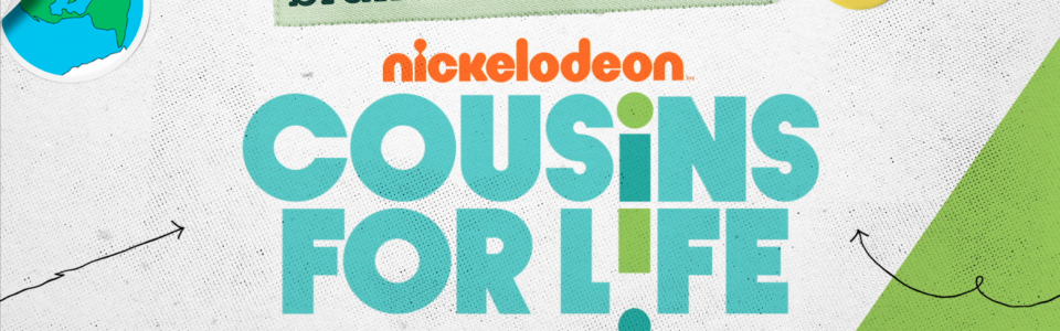 Banner for Cousins For Life on Nickelodeon. Flavorlab Score created the theme music for the international broadcast.