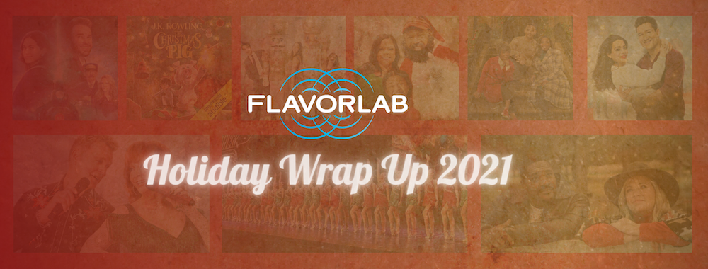 The banner image for Flavorlab's 2021 Holiday Wrap Up where we cover all our holiday projects this year! Over a red, wrapping paper background are images from films "Mistletoe in Montana," "Holiday in Santa Fe," "A Holiday in Harlem," "Next Stop, Christmas," "Sugar Plum Twist," "Soul Santa," and "Reba McIntire's Christmas In Tune," as well as a poster for Audible's "The Christmas Pig" by J.K. Rowling & an image from the 2021 promotions of the Rockette's Christmas Spectacular. These are overlaid with a red and gold transparent gradient overlaid with the Flavorlab logo and the words "Holiday Wrap Up 2021" in white.